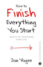 HOW TO FINISH EVERYTHING YOU START by JAN YAGER